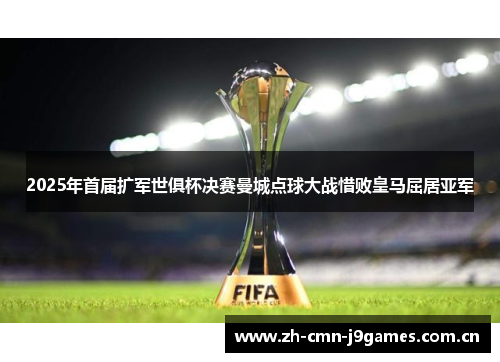 2025年首届扩军世俱杯决赛曼城点球大战惜败皇马屈居亚军