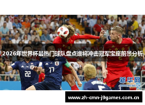 2026年世界杯最热门球队盘点谁将冲击冠军宝座前景分析