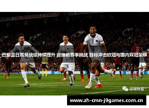 巴黎圣日耳曼战绩持续提升 迎接新赛季挑战 目标冲击欧冠与国内双冠荣耀 巴黎圣日耳曼战绩持续提升 迎接新赛季挑战 目标冲击欧冠与国内双冠荣耀